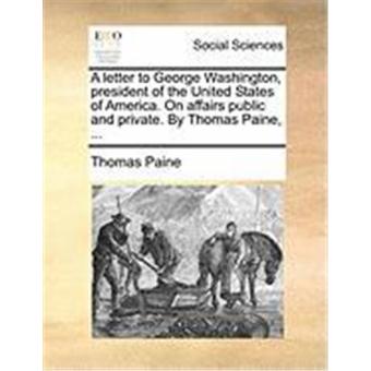 A Letter to George Washington, President of the United States of America. on Affairs Public and Private. by Thomas Paine, ... - 1