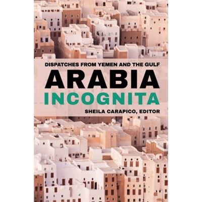 Arabia Incognita: Dispatches From Yemen And The Gulf