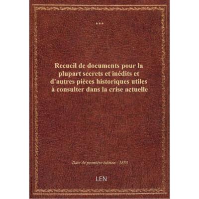 Recueil de documents pour la plupart secrets et inédits et d'autres pièces historiques utiles à consulter dans la crise actuelle