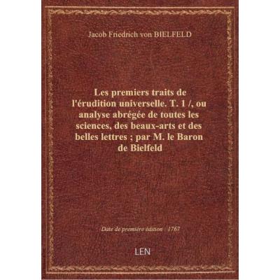 Les premiers traits de l'érudition universelle. T. 1 / , ou analyse abrégée de toutes les sciences, des beaux-arts et des belles lettres , par M. le Baron de Bielfeld