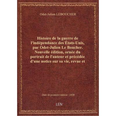 Histoire de la guerre de l'indépendance des États-Unis , par Odet-Julien Le Boucher. Nouvelle édition, ornée du portrait de l'auteur et précédée d'une notice sur sa vie, revue et augmentée de plusieurs lettres... de personnages célèbres et accompagnée d'u