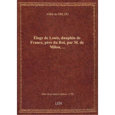 Éloge de Louis, dauphin de France, père du Roi, par M. de Milou, …