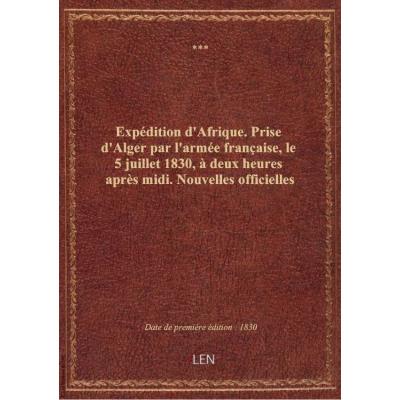 Expédition d'Afrique . Prise d'Alger par l'armée française, le 5 juillet 1830, à deux heures après midi. Nouvelles officielles