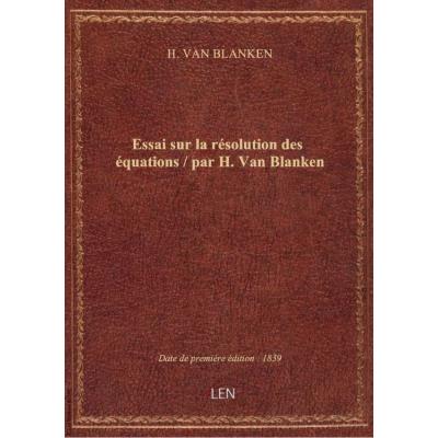 Essai sur la résolution des équations / par H. Van Blanken