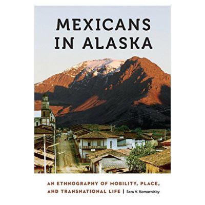Mexicans in Alaska: An Ethnography of Mobility, Place, and Transnational Life (Anthropology of Contemporary North America) - [Version Originale]