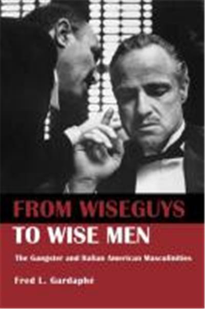 From Wiseguys to Wise Men: The Gangster and Italian American Masculinities
