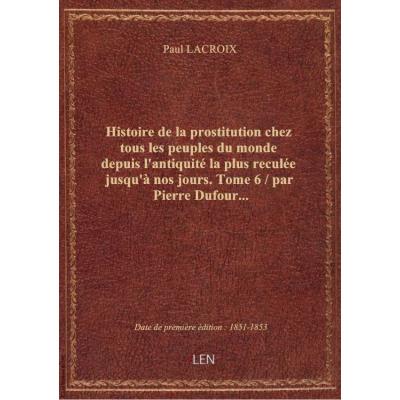 Histoire de la prostitution chez tous les peuples du monde depuis l'antiquité la plus reculée jusqu'à nos jours. Tome 6 / par Pierre Dufour...
