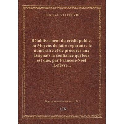Rétablissement du crédit public, ou Moyens de faire reparaître le numéraire et de procurer aux assignats la confiance qui leur est due, par François-Noël Lefèvre...