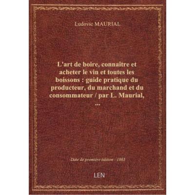 L'art de boire, connaître et acheter le vin et toutes les boissons : guide pratique du producteur, du marchand et du consommateur / par L. Maurial,...