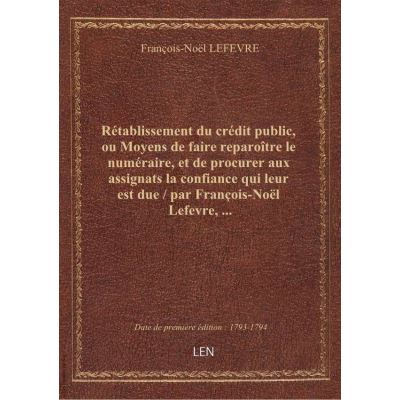 Rétablissement du crédit public, ou Moyens de faire reparoître le numéraire, et de procurer aux assignats la confiance qui leur est due / par François-Noël Lefevre, …