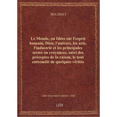 Le Monde, ou Idées sur l'esprit humain, Dieu, l'univers, les arts, l'industrie et les principales sectes ou croyances, suivi des préceptes de la raison, le tout entremêlé de quelques vérités sur les hommes, par Bouisset,... 1re édition