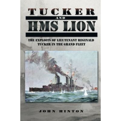Tucker and HMS LION: The Exploits of Lieutenant Reginald Tucker in the Grand Fleet