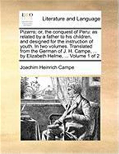 Pizarro; Or, the Conquest of Peru: As Related by a Father to His Children, and Designed for the Instruction of Youth. in Two Volumes. Translated from