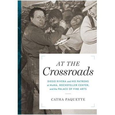 At The Crossroads Diego Rivera And His Patrons At Moma, Rockefeller Center, And The Palace Of Fine A