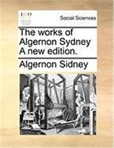The Works of Algernon Sydney a New Edition.