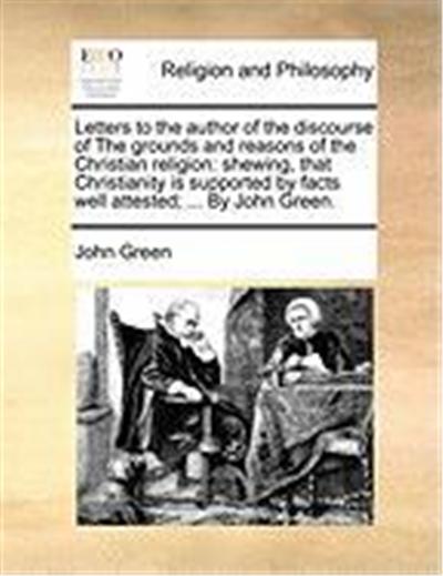 Letters to the Author of the Discourse of the Grounds and Reasons of the Christian Religion: Shewing, That Christianity Is Supported by Facts Well Att