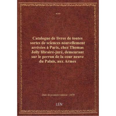 Catalogue de livres de toutes sortes de sciences nouvellement arrivées à Paris, chez Thomas Jolly libraire-juré, demeurant sur le perron de la cour neuve du Palais, aux Armes d'Hollande à la Palme
