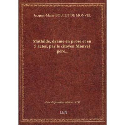 Mathilde , drame en prose et en 5 actes, par le citoyen Monvel père...