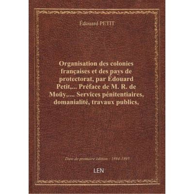 Organisation des colonies françaises et des pays de protectorat, par Édouard Petit,... Préface de M. R. de Moüy,.... Services pénitentiaires, domanialité, travaux publics, moyens de communication, justice, instruction publique, cultes, régime commercial