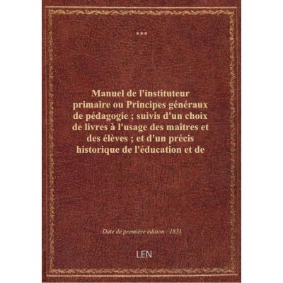 Manuel de l'instituteur primaire ou Principes généraux de pédagogie , suivis d'un choix de livres à l'usage des maîtres et des élèves , et d'un précis historique de l'éducation et de l'instruction primaire
