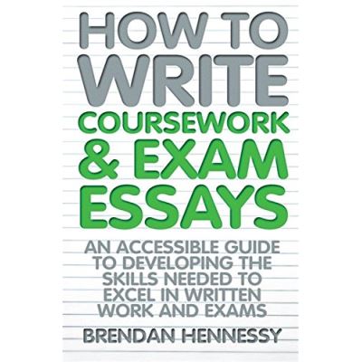 How to Write Coursework and Exam Essays: An Accessible Guide to Developing the Skills Needed to Excel in Written Work and Exams. Brendan Hennessy