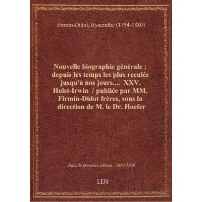Nouvelle biographie générale : depuis les temps les plus reculés jusqu'à nos jours.... XXV. Holst-I