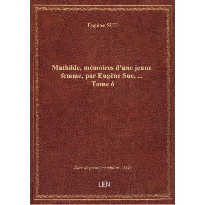 Mathilde, mémoires d'une jeune femme, par Eugène Sue,.... Tome 6