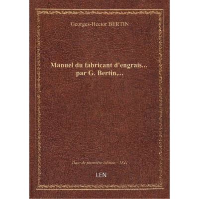 Manuel du fabricant d'engrais... par G. Bertin,...