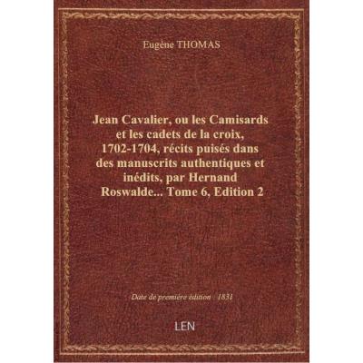 Jean Cavalier, ou les Camisards et les cadets de la croix, 1702-1704, récits puisés dans des manuscrits authentiques et inédits, par Hernand Roswalde.... Tome 6,Edition 2