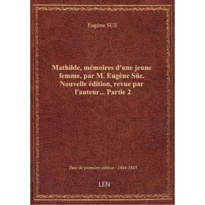 Mathilde, mémoires d'une jeune femme, par M. Eugène Süe. Nouvelle édition, revue par l'auteur.... Pa
