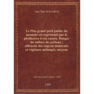 Le Plus grand péril public du moment est représenté par le phylloxéra et ses causes. Danger du sulfure de carbone , efficacité des engrais minéraux et végétaux mélangés, moyens précis de leur emploi. Par J.-P. Mazaroz