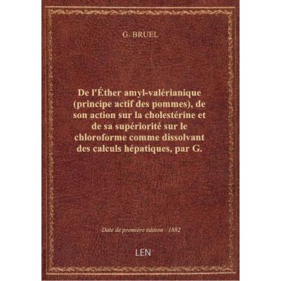 De l'Éther amyl-valérianique (principe actif des pommes), de son action sur la cholestérine et de sa supériorité sur le chloroforme comme dissolvant des calculs hépatiques, par G. Bruel,...