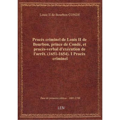 Procès criminel de Louis II de Bourbon, prince de Condé, et procès-verbal d'exécution de l'arrêt. (1651-1654). I Procès criminel