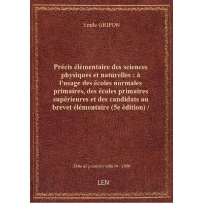 Précis élémentaire des sciences physiques et naturelles : à l'usage des écoles normales primaires, des écoles primaires supérieures et des candidats au brevet élémentaire (5e édition) / par M. É. Gripon,...