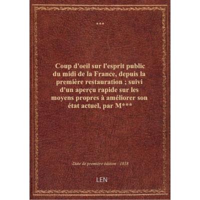 Coup d'oeil sur l'esprit public du midi de la France, depuis la première restauration , suivi d'un aperçu rapide sur les moyens propres à améliorer son état actuel , par M***