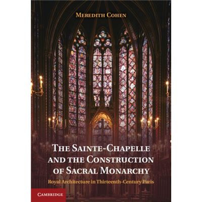 The Sainte-Chapelle And The Construction Of Sacral Monarchy: Royal Architecture In Thirteenth-Century Paris (Hardcover)