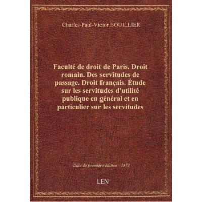 Faculté de droit de Paris. Droit romain. Des servitudes de passage. Droit français. Étude sur les servitudes d'utilité publique en général et en particulier sur les servitudes établies par la loi entre propriétaires voisins dans un but d'intérêt public. T