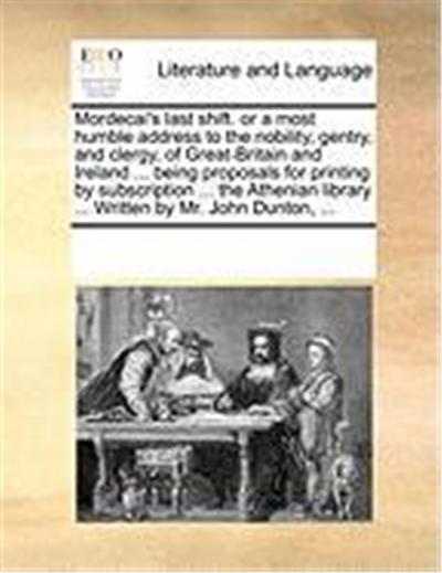 Mordecai's Last Shift. or a Most Humble Address to the Nobility, Gentry, and Clergy, of Great-Britain and Ireland ... Being Proposals for Printing by