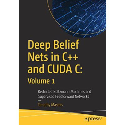 Deep Belief Nets in C++ and CUDA C: Volume 1 : Restricted Boltzmann Machines and Supervised Feedforward Networks - [Version Originale]