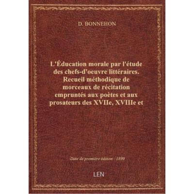 L'Éducation morale par l'étude des chefs-d'oeuvre littéraires. Recueil méthodique de morceaux de récitation empruntés aux poètes et aux prosateurs des XVIIe, XVIIIe et XIXe siècles, choisis et annotés par D. Bonnehon et A. Surier,...