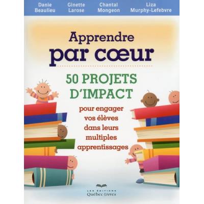 Apprendre Par Coeur - 50 Projets D'Impact Pour Engager Vos Eleves Dans Multiples Apprentissages 2E Edition
