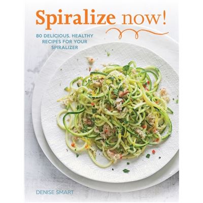 Spiralize Now: 80 Delicious, Healthy Recipes for your Spiralizer