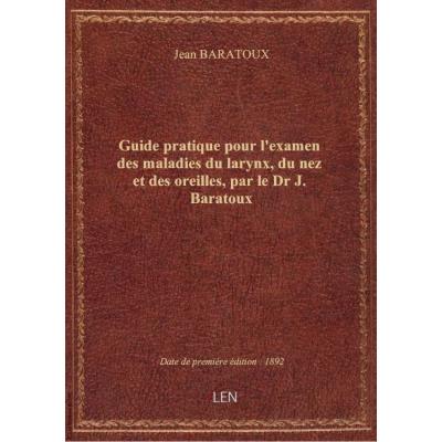 Guide pratique pour l'examen des maladies du larynx, du nez et des oreilles, par le Dr J. Baratoux