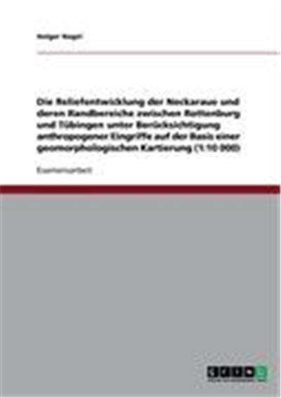 Die Reliefentwicklung der Neckaraue und deren Randbereiche zwischen Rottenburg und Tübingen unter Berücksichtigung anthropogener Eingriffe auf der Basis einer geomorphologischen Kartierung (1:10 000)