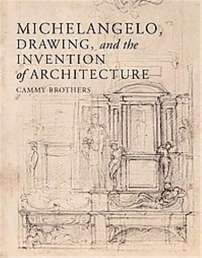 Michelangelo, Drawing, and the Invention of Architecture