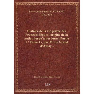 Histoire de la vie privée des Français depuis l'origine de la nation jusqu'à nos jours. Partie 1 / Tome 1 / , par M. Le Grand d'Aussy...