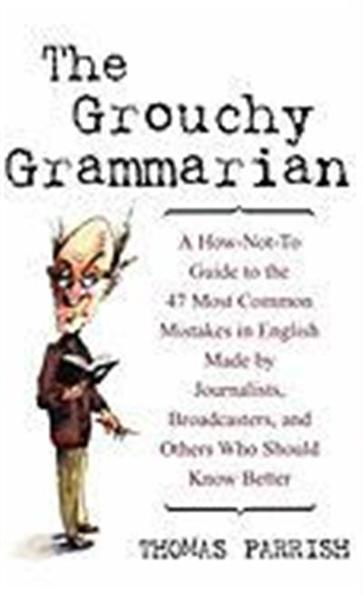 The Grouchy Grammarian: A How-Not-To Guide to the 47 Most Common Mistakes by Journalists, Broadcasters, and Others Who Should Know Better