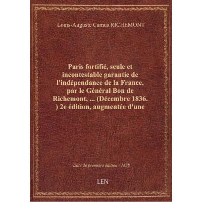 Paris fortifié, seule et incontestable garantie de l'indépendance de la France, par le Général Bon de Richemont,... (Décembre 1836.) 2e édition, augmentée d'une Notice préliminaire et d'un Mémoire additionnel, en réponse aux objections présentées. (Novemb