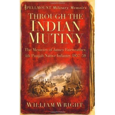 Through the Indian Mutiny: The Memoirs of James Fairweather, 4th Pubjab Native Infantry 1857-58 (Spellmount Military Memoirs)