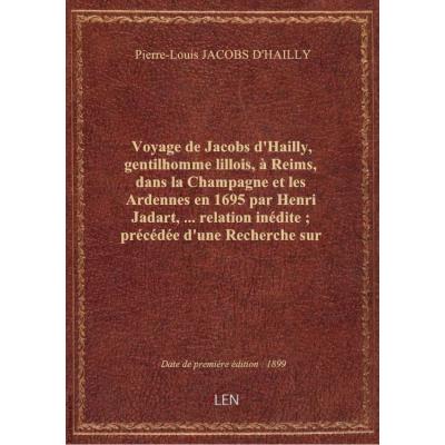 Voyage de Jacobs d'Hailly, gentilhomme lillois, à Reims, dans la Champagne et les Ardennes en 1695 par Henri Jadart,...relation inédite , précédée d'une Recherche sur les voyageurs en Champagne depuis le XVIIe siècle jusqu'à nos jours / par Henri Jadart